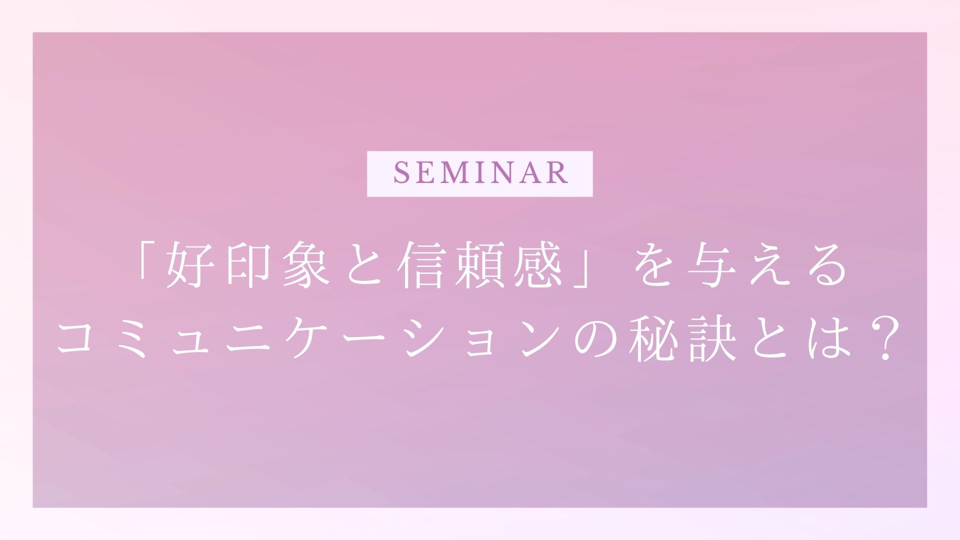 「好印象と信頼感」を与えるコミュニケーションの秘訣とは？